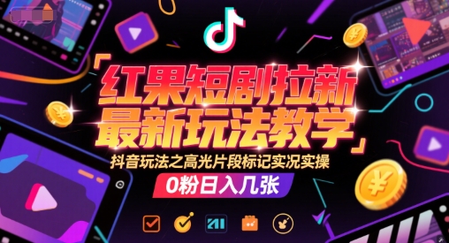 红果短剧拉新最新玩法教学，抖音玩法之高光片段标记实况实操，0粉日入几张-旺仔资源库