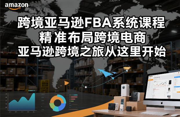 跨境亚马逊FBA系统课程，精准布局跨境电商，亚马逊跨境之旅从这里开始-旺仔资源库