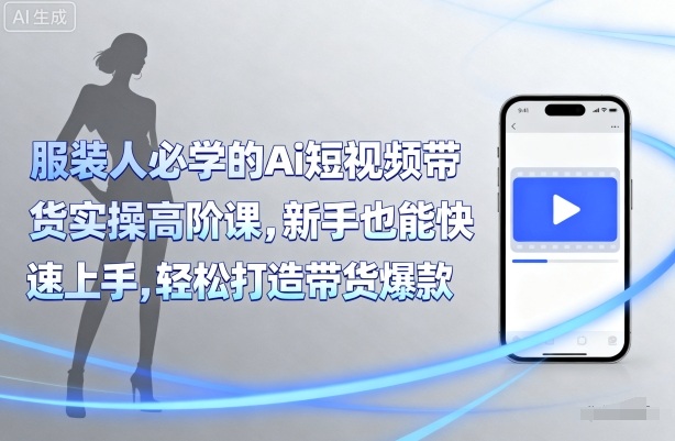 服装人必学的Ai短视频带货实操高阶课，新手也能快速上手，轻松打造带货爆款-旺仔资源库