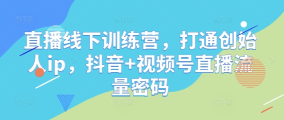 直播线下训练营，打通创始人ip，抖音+视频号直播流量密码-旺仔资源库