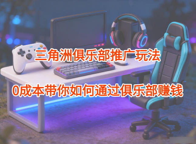 项目拆解：三角洲俱乐部推广玩法，0成本带你如何通过俱乐部賺钱-旺仔资源库