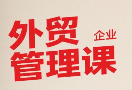 中小外贸企业管理课，系统性强，直击痛点，助企业全面提升管理智慧-旺仔资源库