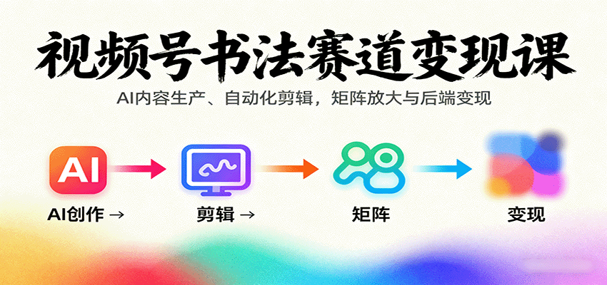 视频号书法赛道变现课：AI内容生产、自动化剪辑，矩阵放大与后端变现-旺仔资源库