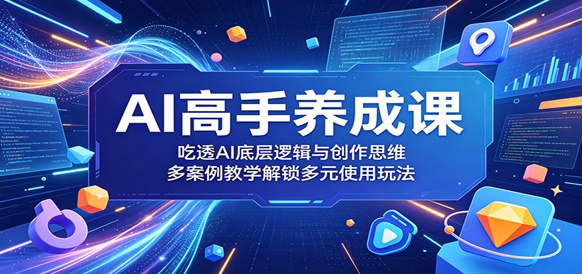 AI高手养成课：吃透AI底层逻辑与创作思维，多案例教学解锁多元使用玩法-旺仔资源库