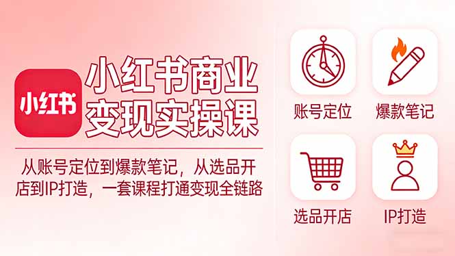 小红书商业变现实操课：从账号定位到爆款笔记，从选品开店到IP打造，一套课程打通变现全链路-旺仔资源库
