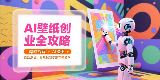 AI壁纸创业全攻略，爆款拆解+AI绘图+自动发货，零基础到变现完整教学-旺仔资源库