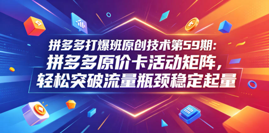 拼多多打爆班原创技术第59期：拼多多原价卡活动矩阵，轻松突破流量瓶颈稳定起量-旺仔资源库