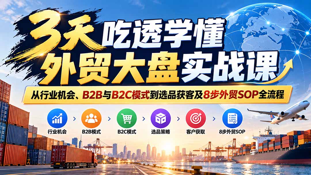 3天吃透学懂外贸大盘实战课:从行业机会、B2B与B2C模式到选品获客及8步外贸SOP全流程-旺仔资源库