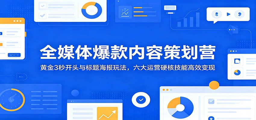 全媒体爆款内容策划营:黄金3秒开头与标题海报玩法,六大运营硬核技能高效变现-旺仔资源库
