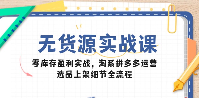 无货源实战课：零库存盈利实战，淘系拼多多运营，选品上架细节全流程-旺仔资源库
