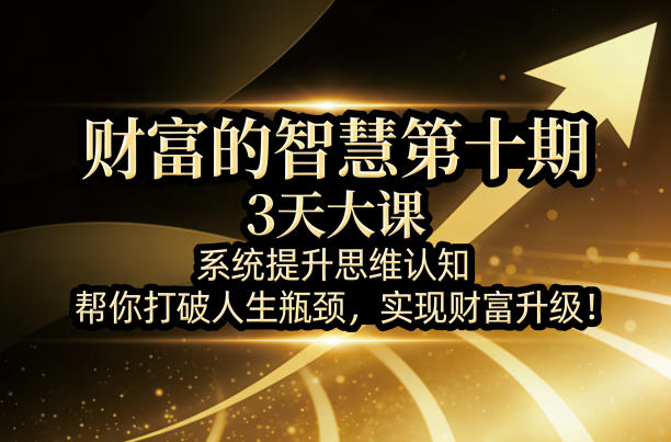 财富的智慧第十期，3天大课，系统提升思维认知，帮你打破人生瓶颈，实现财富升级！-旺仔资源库