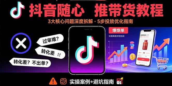 抖音随心推带货教程：拆解过审难/转化差/不出单 等常见问题 实现高效带货-旺仔资源库