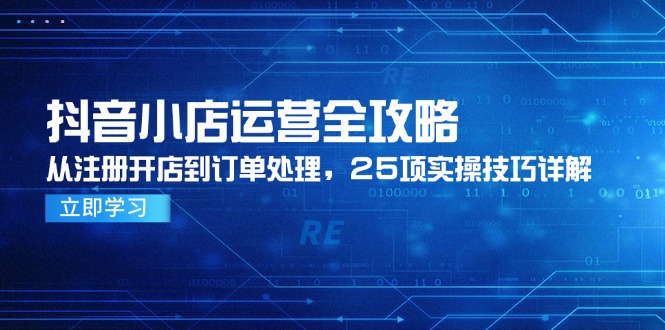 抖音小店运营全攻略，从注册开店到订单处理，25项实操技巧详解-旺仔资源库