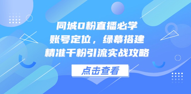 同城0粉直播必学，账号定位，绿幕搭建，精准千粉引流实战攻略-旺仔资源库