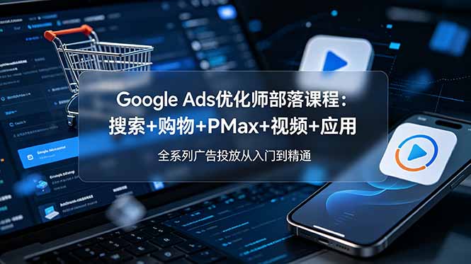 Google Ads优化师部落课程-更新2026：搜索+购物+PMax+视频+应用，全系列广告投放从入门到精通-旺仔资源库