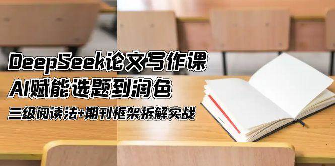 DeepSeek论文写作课，AI赋能选题到润色，三级阅读法+期刊框架拆解实战-旺仔资源库