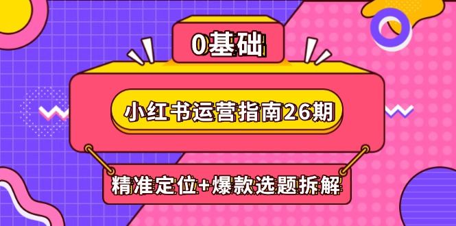 小红书运营指南26期：精准定位+爆款选题拆解,DeepSeek辅助创作与电商变现-旺仔资源库