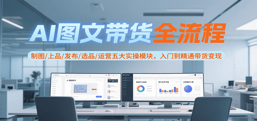 AI图文带货全流程，制图/上品/发布/选品/运营五大实操模块，入门到精通带货变现-旺仔资源库