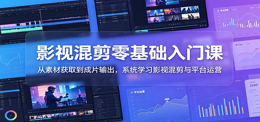 影视混剪零基础入门课：从素材获取到成片输出，系统学习影视混剪与平台运营-旺仔资源库