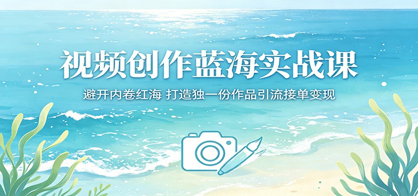 视频创作蓝海实战课：避开内卷红海，打造独一份作品引流接单变现-旺仔资源库