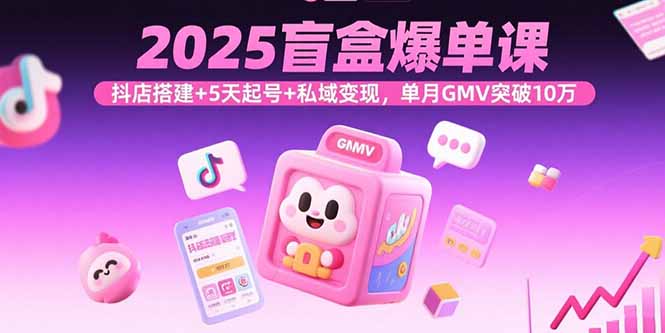 2025盲盒爆单课，抖店搭建+5天起号+私域变现，单月GMV突破10万-旺仔资源库