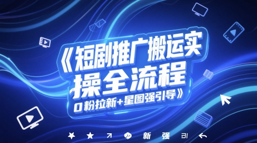 短剧推广搬运实操全流程，0粉拉新+星图强引导-旺仔资源库