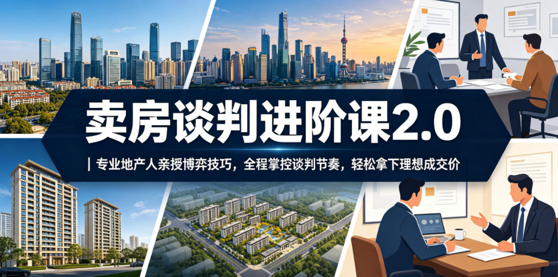 卖房谈判进阶课2.0｜专业地产人亲授博弈技巧，全程掌控谈判节奏，轻松拿下理想成交价-旺仔资源库