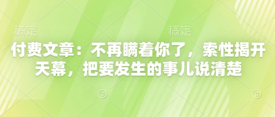 付费文章：不再瞒着你了，索性揭开天幕，把要发生的事儿说清楚-旺仔资源库