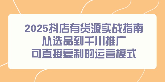 2025抖店有货源实战指南，从选品到千川推广，可直接复制的运营模式-旺仔资源库