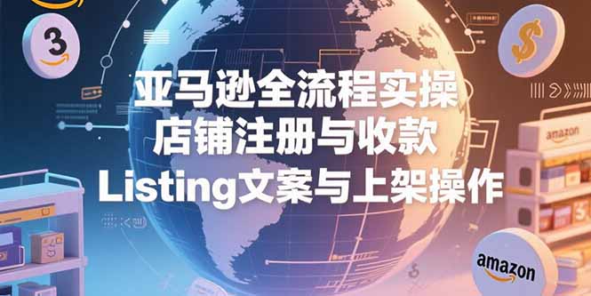 亚马逊全流程实操，店铺注册与收款，Listing文案与上架操作-旺仔资源库