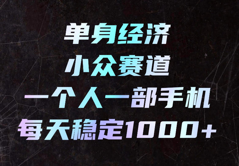单身经济小众赛道，一个人一部手机，每天稳定1000+，长期可持续的赛道【揭秘】-旺仔资源库