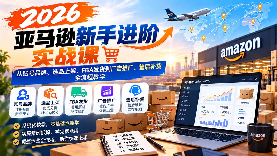 2026亚马逊新手进阶实战课:从账号品牌、选品上架、FBA发货到广告推广、售后补货全流程教学-旺仔资源库