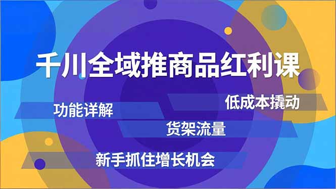千川全域推商品红利课，功能详解、低成本撬动、货架流量，新手抓住增长机会-旺仔资源库
