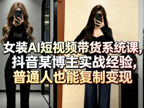 女装AI短视频带货系统课,抖音某博主实战经验,普通人也能复制变现-旺仔资源库