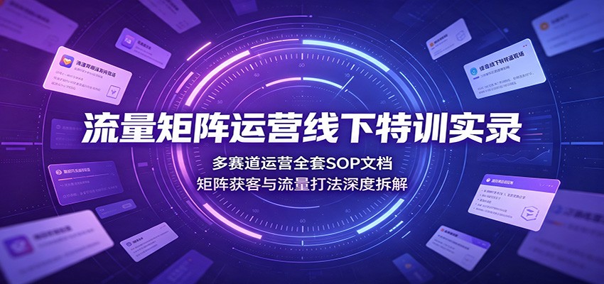 流量矩阵运营线下特训实录：多赛道运营全套SOP文档，矩阵获客与流量打法深度拆解-旺仔资源库