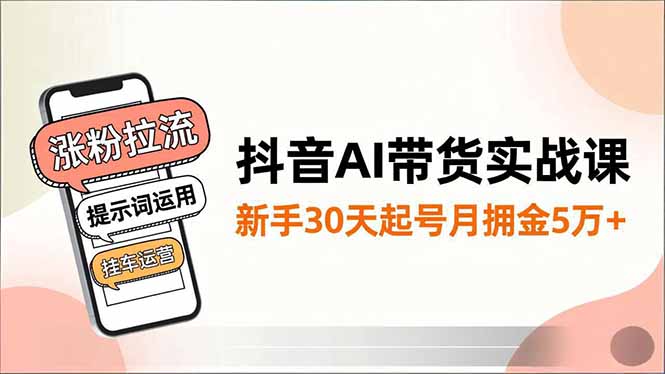 抖音AI带货实战课，涨粉拉流、提示词运用、挂车运营，新手30天起号月佣金5万+-旺仔资源库