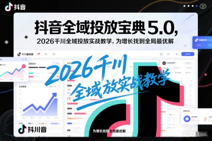 抖音全域投放宝典5.0，2026千川全域投放实战教学，为增长找到全局最优解-旺仔资源库