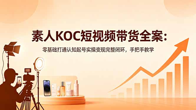 素人KOC短视频带货全案：零基础打通认知起号实操变现完整闭环，手把手教学-旺仔资源库