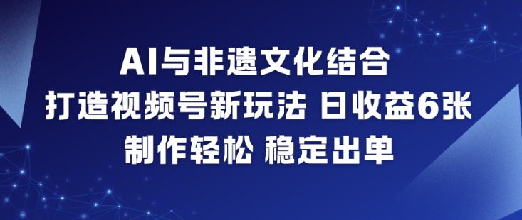 AI与非遗文化结合,打造视频号新玩法,日收益6张,制作轻松,稳定出单-旺仔资源库