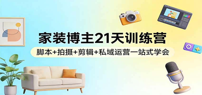 家装博主21天训练营:脚本+拍摄+剪辑+私域运营一站式学会-旺仔资源库
