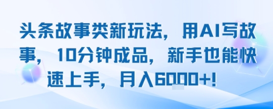 头条故事类新玩法，用AI写故事，10分钟成品，新手也能快速上手，月入6k+-旺仔资源库
