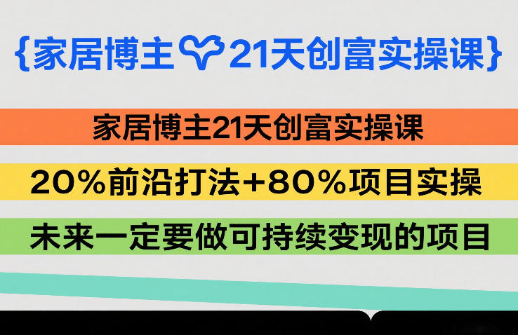 家居博主21天创富实操课，20%前沿打法+80%项目实操，未来一定要做可持续变现的项目-旺仔资源库