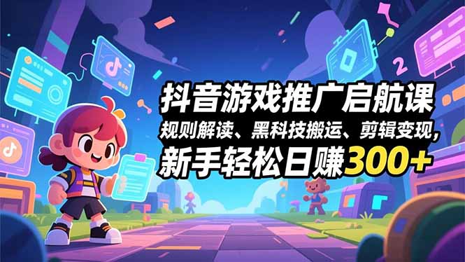 抖音游戏推广启航课，规则解读、黑科技搬运、剪辑变现，新手轻松日赚300+-旺仔资源库