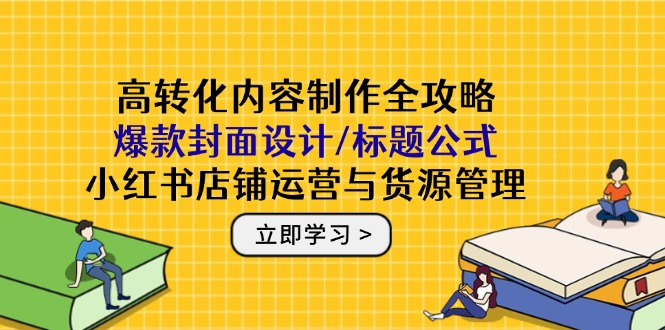 高转化内容制作全攻略：爆款封面设计/标题公式，小红书店铺运营与货源管理-旺仔资源库