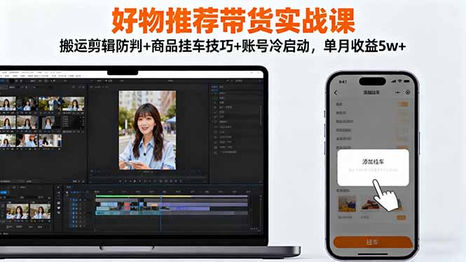 好物推荐带货实战课：搬运剪辑防判+商品挂车技巧+账号冷启动，单月收益5w+-旺仔资源库