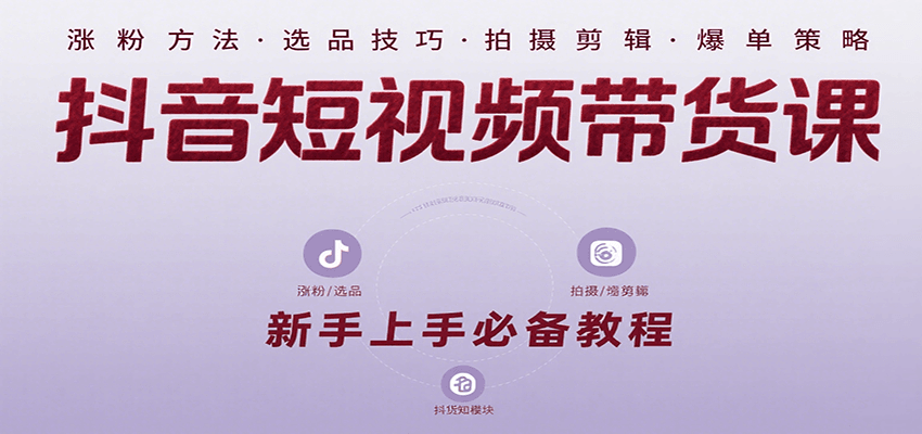 抖音短视频带货课：涵盖涨粉、选品、拍摄、剪辑等，教实操，助你从0到1实现爆单-旺仔资源库
