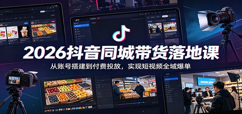2026抖音同城带货落地课：从账号搭建到付费投放，实现短视频全域爆单-旺仔资源库
