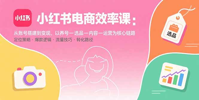 小红书电商效率课：从账号搭建到变现，以养号-选品-内容-运营为核心链路-旺仔资源库