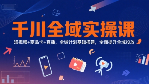 千川全域实操课，短视频+商品卡+直播，全域计划基础搭建，全面提升全域投放-旺仔资源库