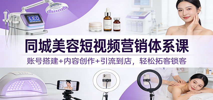 同城美容短视频营销体系课:账号搭建+内容创作+引流到店,轻松拓客锁客-旺仔资源库